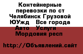 Контейнерные перевозки по ст.Челябинск-Грузовой ЮУжд - Все города Авто » Услуги   . Мордовия респ.